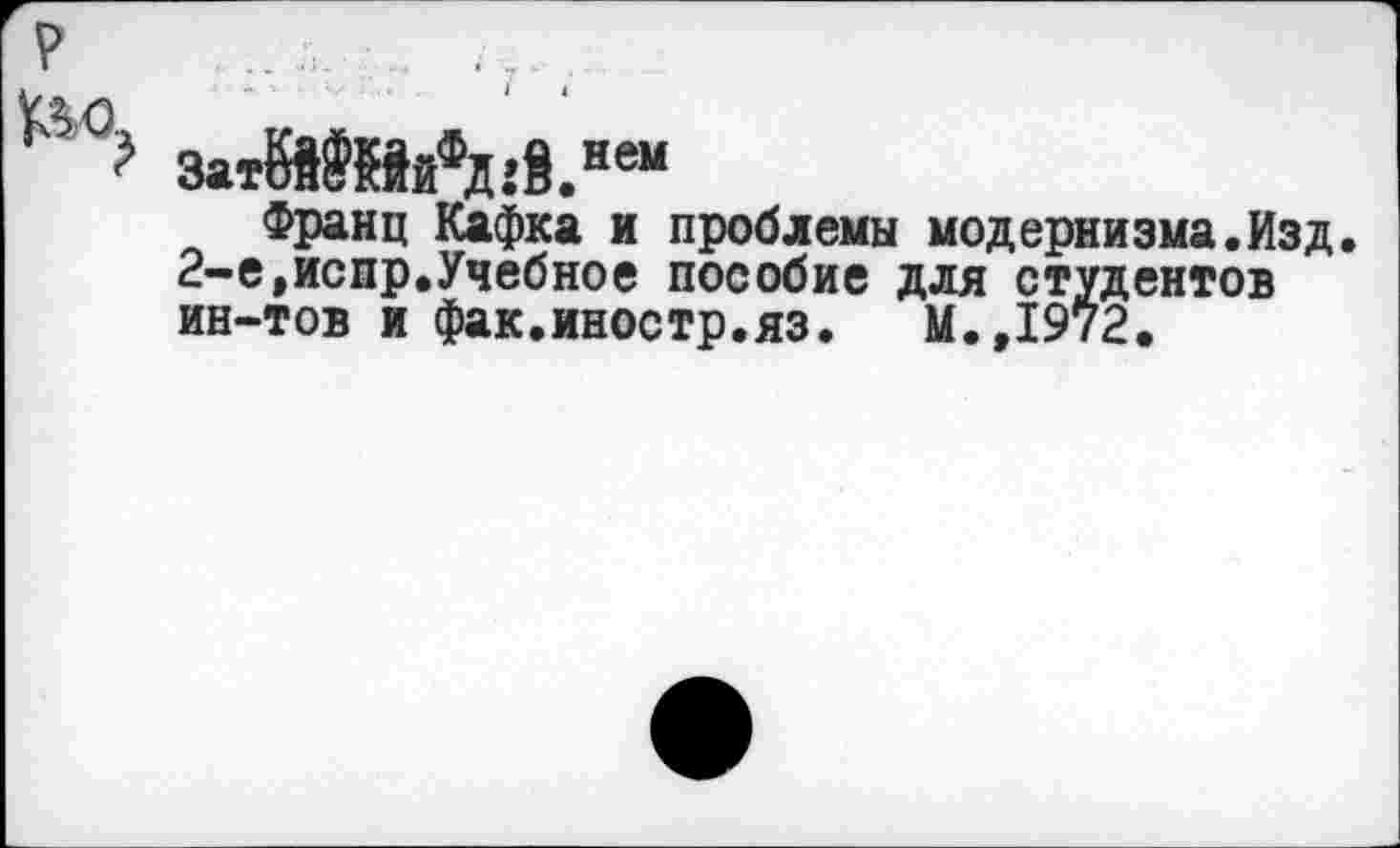 ﻿ЗатЙЙЙйМ.не“
Франц Кафка и проблемы модернизма.Изд. 2-е,испр.Учебное пособие для студентов ин-тов и фак.иноетр.яз.	М.,1972.